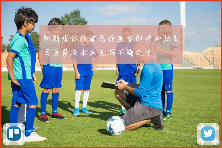 阿斯媒体报道恩德里克即将回归皇马贡萨洛未来充满不确定性