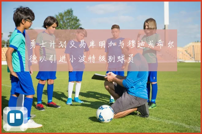 勇士计划交易库明加与穆迪或希尔德以引进小波特级别球员