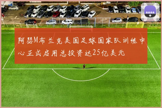 阿瑟M布兰克美国足球国家队训练中心正式启用总投资达25亿美元