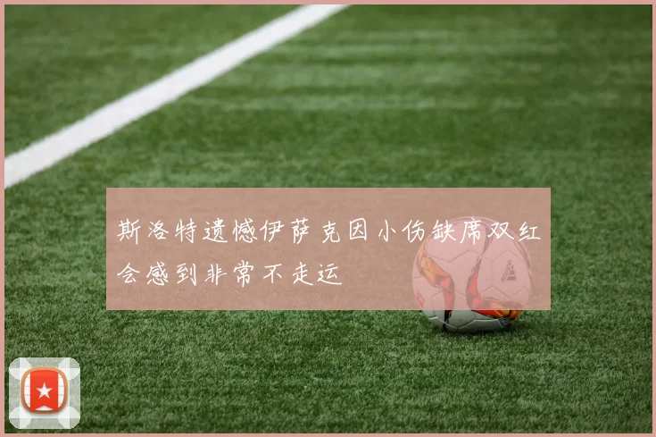 斯洛特遗憾伊萨克因小伤缺席双红会感到非常不走运
