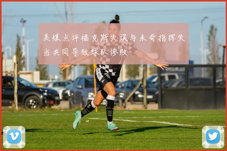 美媒点评福克斯失误与米奇指挥失当共同导致球队惨败
