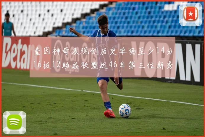 奎因神奇表现创历史单场至少14分16板12助成联盟近46年第三位新秀