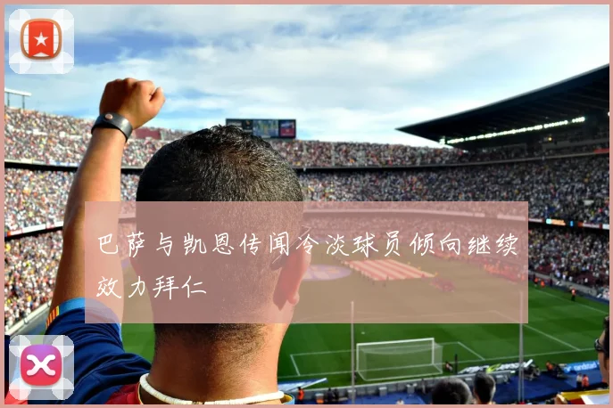 巴萨与凯恩传闻冷淡球员倾向继续效力拜仁