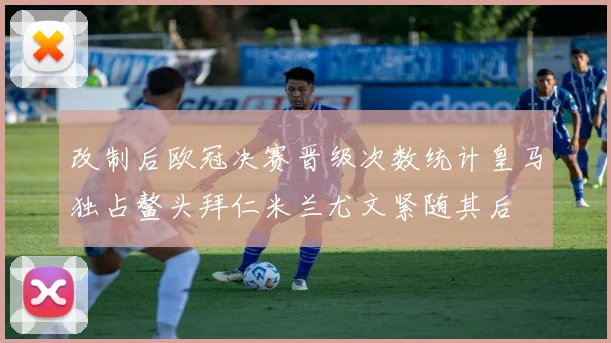 改制后欧冠决赛晋级次数统计皇马独占鳌头拜仁米兰尤文紧随其后