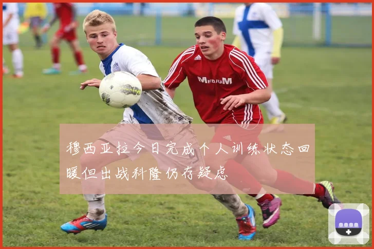 穆西亚拉今日完成个人训练状态回暖但出战科隆仍存疑虑