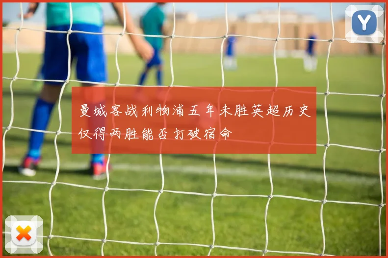 曼城客战利物浦五年未胜英超历史仅得两胜能否打破宿命