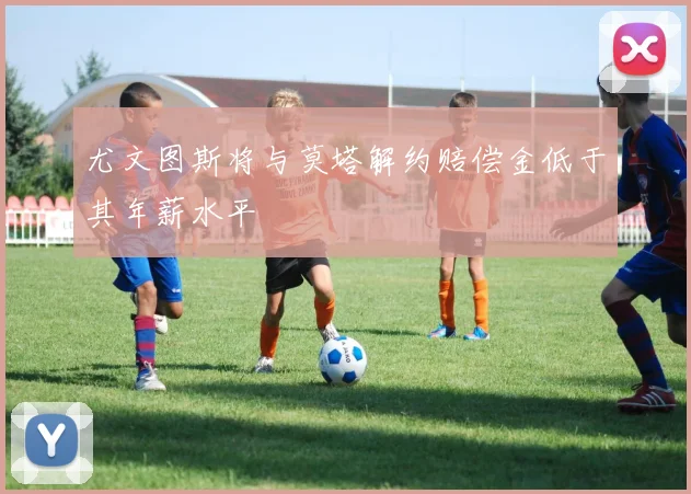 尤文图斯将与莫塔解约赔偿金低于其年薪水平
