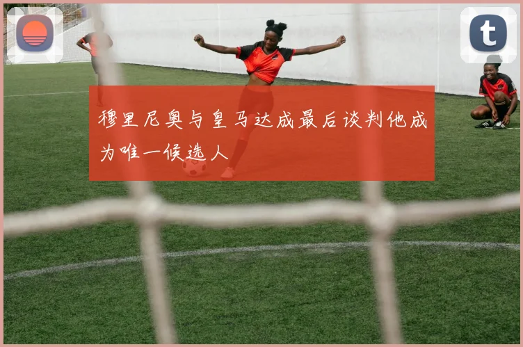 穆里尼奥与皇马达成最后谈判他成为唯一候选人
