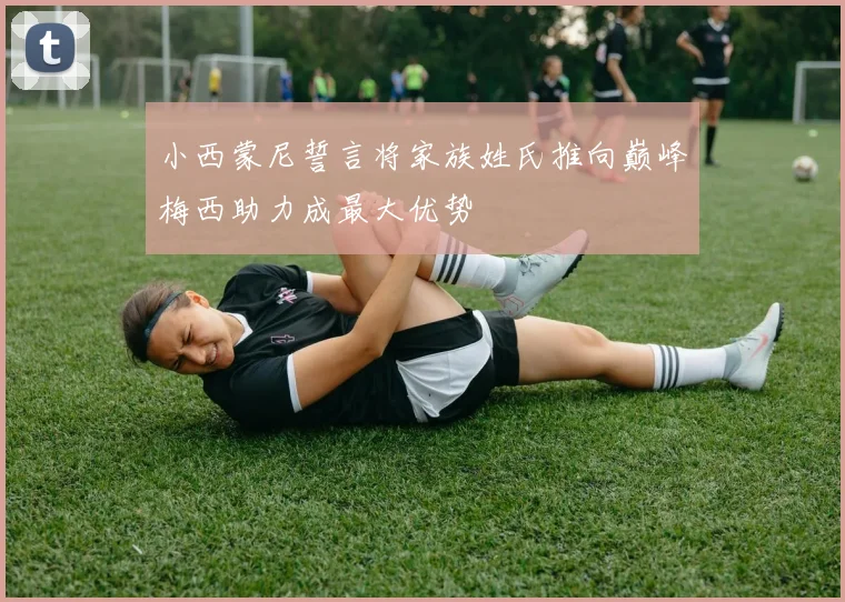 小西蒙尼誓言将家族姓氏推向巅峰梅西助力成最大优势