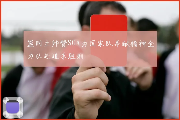篮网主帅赞SGA为国家队奉献精神全力以赴追求胜利