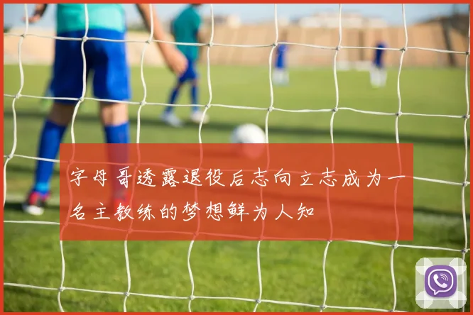 字母哥透露退役后志向立志成为一名主教练的梦想鲜为人知