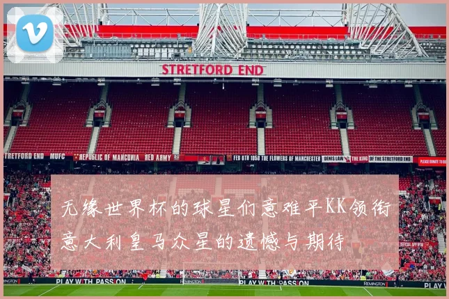 无缘世界杯的球星们意难平KK领衔意大利皇马众星的遗憾与期待