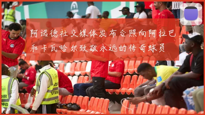 阿诺德社交媒体发布合照向阿拉巴和卡瓦哈尔致敬永远的传奇球员