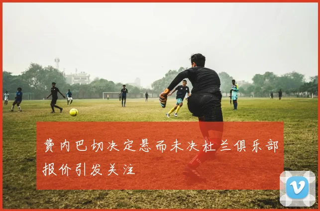 费内巴切决定悬而未决杜兰俱乐部报价引发关注