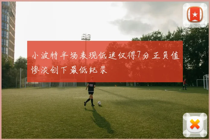 小波特半场表现低迷仅得7分正负值惨淡创下最低纪录