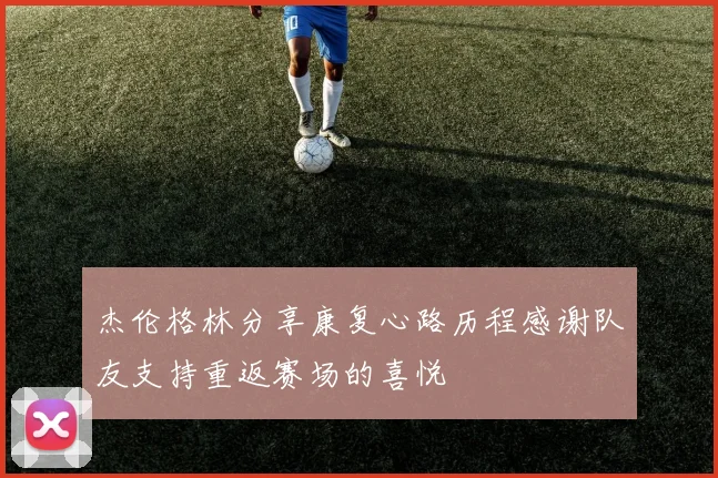杰伦格林分享康复心路历程感谢队友支持重返赛场的喜悦