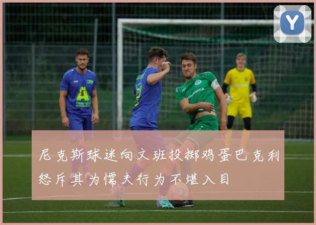 尼克斯球迷向文班投掷鸡蛋巴克利怒斥其为懦夫行为不堪入目