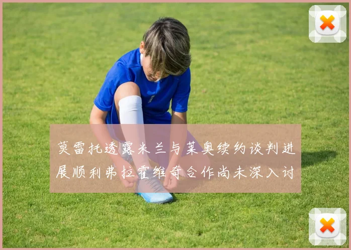 莫雷托透露米兰与莱奥续约谈判进展顺利弗拉霍维奇合作尚未深入讨论
