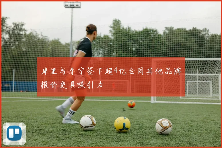 库里与李宁签下超4亿合同其他品牌报价更具吸引力