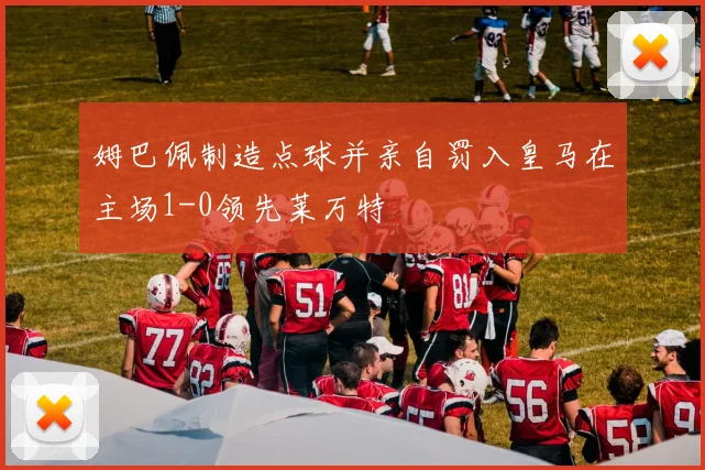 姆巴佩制造点球并亲自罚入皇马在主场1-0领先莱万特