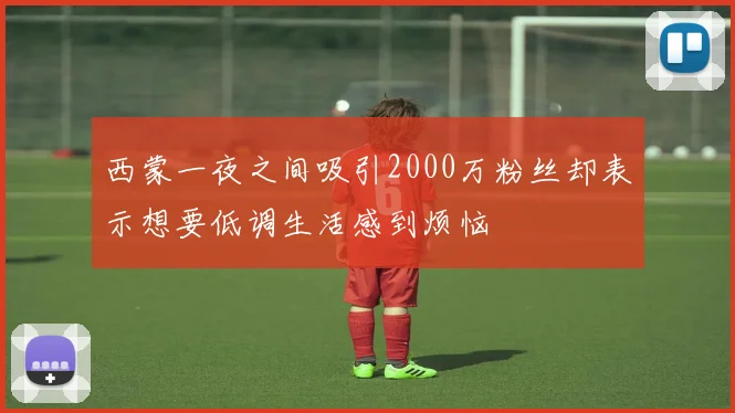 西蒙一夜之间吸引2000万粉丝却表示想要低调生活感到烦恼