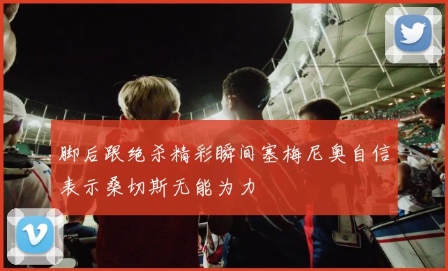 脚后跟绝杀精彩瞬间塞梅尼奥自信表示桑切斯无能为力