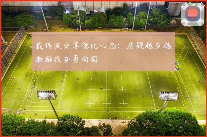 戴伟浚分享德比心态：质疑越多越激励我奋勇向前