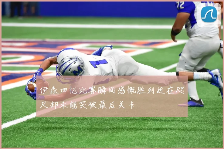 伊森回忆比赛瞬间感慨胜利近在咫尺却未能突破最后关卡