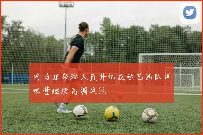 内马尔乘私人直升机抵达巴西队训练营继续高调风范