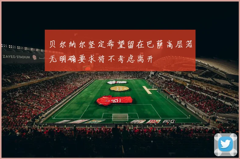 贝尔纳尔坚定希望留在巴萨高层若无明确要求将不考虑离开