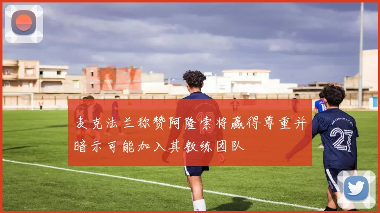 麦克法兰称赞阿隆索将赢得尊重并暗示可能加入其教练团队